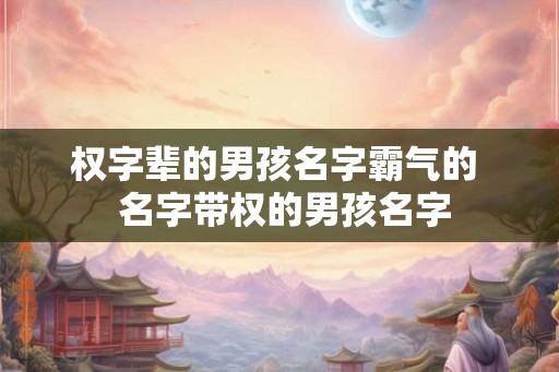 权字辈的男孩名字霸气的  名字带权的男孩名字