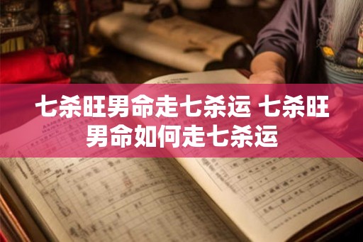 七杀旺男命走七杀运 七杀旺男命如何走七杀运