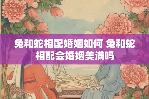 兔和蛇相配婚姻如何 兔和蛇相配会婚姻美满吗
