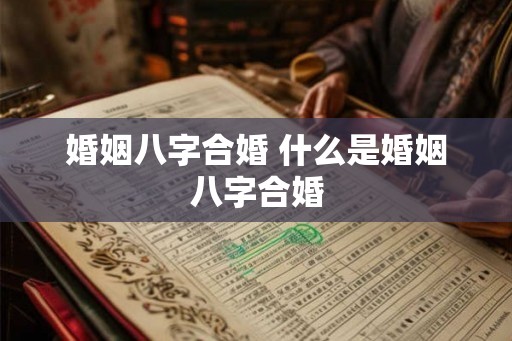 婚姻八字合婚 什么是婚姻八字合婚 婚姻八字合婚 什么是婚姻八字合婚
