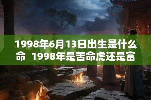 1998年6月13日出生是什么命  1998年是苦命虎还是富虎