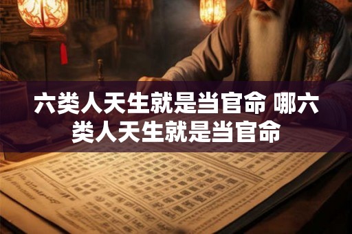 六类人天生就是当官命 哪六类人天生就是当官命