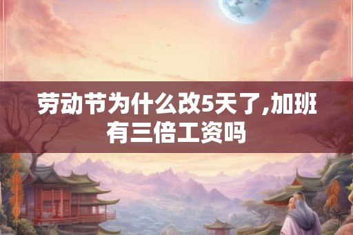 劳动节为什么改5天了,加班有三倍工资吗 劳动节为什么改5天了,加班有三倍工资吗
