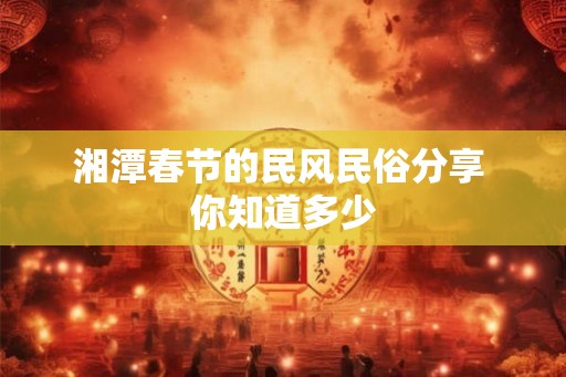湘潭春节的民风民俗分享 你知道多少