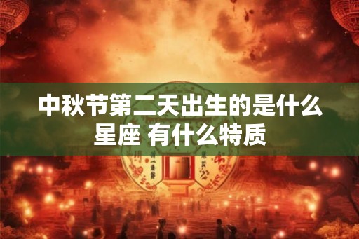 中秋节第二天出生的是什么星座 有什么特质 中秋节第二天出生的是什么星座 有什么特质