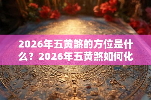 2026年五黄煞的方位是什么？2026年五黄煞如何化解？