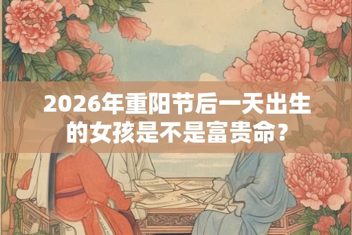 2026年重阳节后一天出生的女孩是不是富贵命？