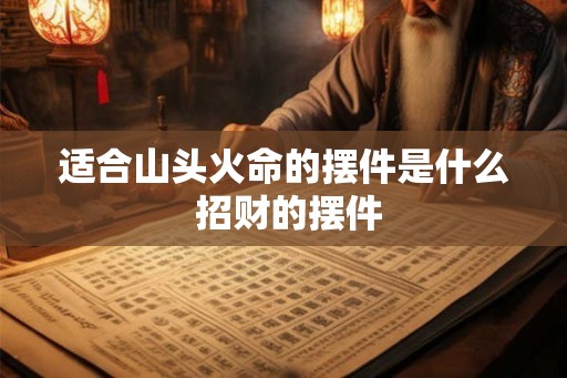 适合山头火命的摆件是什么 招财的摆件