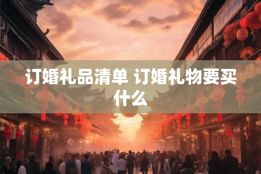 订婚礼品清单 订婚礼物要买什么