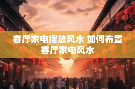 客厅家电摆放风水 如何布置客厅家电风水