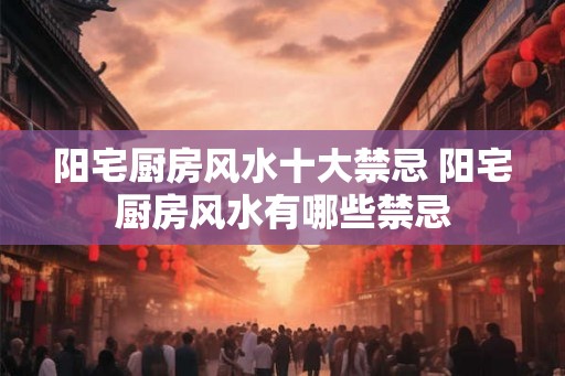 阳宅厨房风水十大禁忌 阳宅厨房风水有哪些禁忌