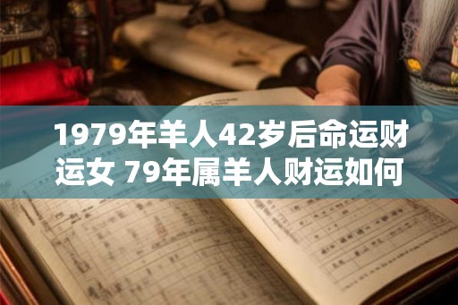 1979年羊人42岁后命运财运女 79年属羊人财运如何