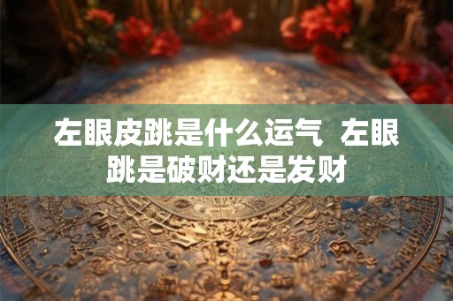 左眼皮跳是什么运气  左眼跳是破财还是发财