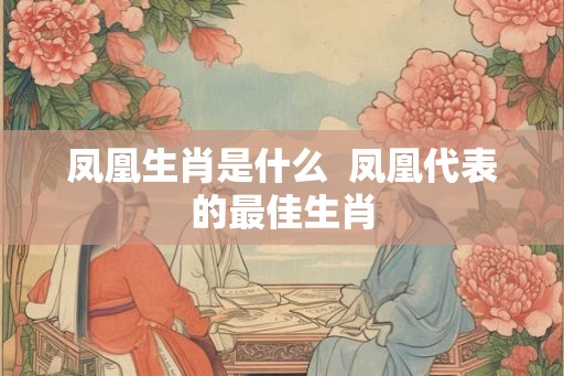 凤凰生肖是什么  凤凰代表的最佳生肖