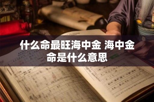 什么命最旺海中金 海中金命是什么意思