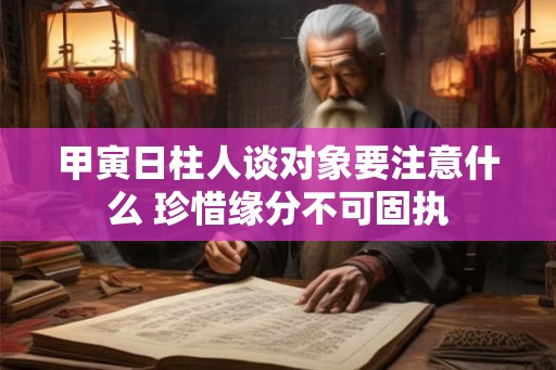 甲寅日柱人谈对象要注意什么 珍惜缘分不可固执