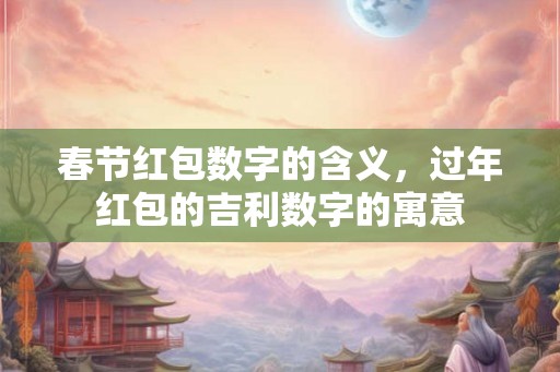 春节红包数字的含义，过年红包的吉利数字的寓意