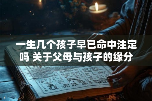 一生几个孩子早已命中注定吗 关于父母与孩子的缘分
