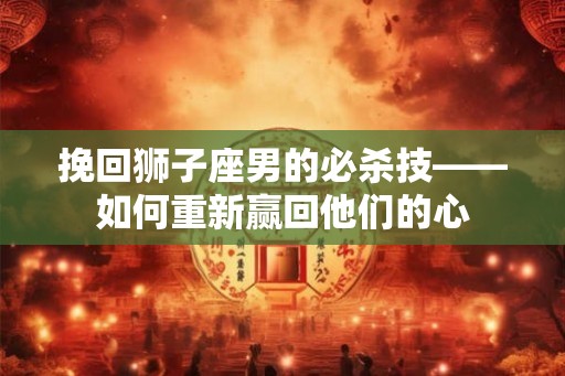挽回狮子座男的必杀技——如何重新赢回他们的心