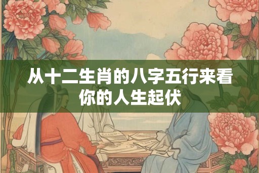 从十二生肖的八字五行来看你的人生起伏