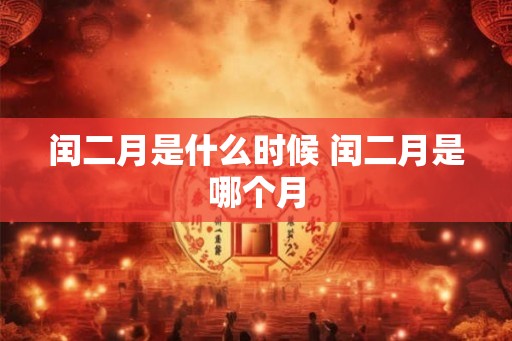闰二月是什么时候 闰二月是哪个月 闰二月是什么时候 闰二月是哪个月