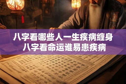 八字看哪些人一生疾病缠身 八字看命运谁易患疾病