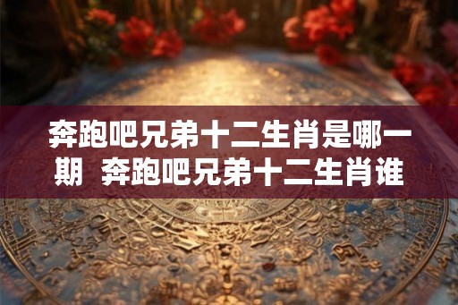 奔跑吧兄弟十二生肖是哪一期  奔跑吧兄弟十二生肖谁是凶手