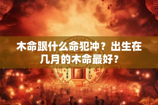 木命跟什么命犯冲？出生在几月的木命最好？