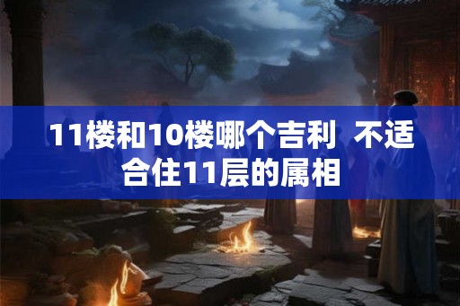 11楼和10楼哪个吉利  不适合住11层的属相