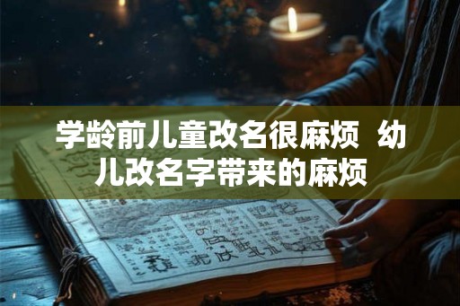 学龄前儿童改名很麻烦  幼儿改名字带来的麻烦