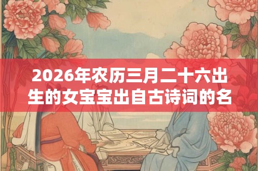 2026年农历三月二十六出生的女宝宝出自古诗词的名字 好听有仙气