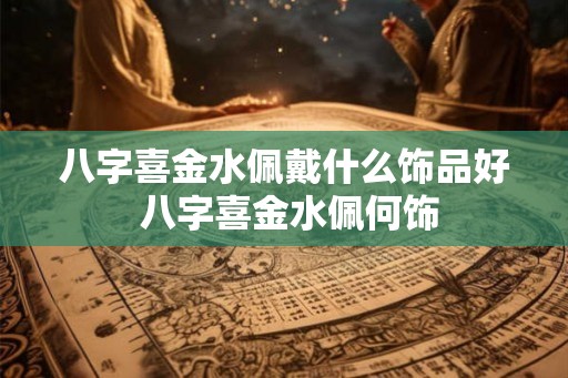 八字喜金水佩戴什么饰品好 八字喜金水佩何饰