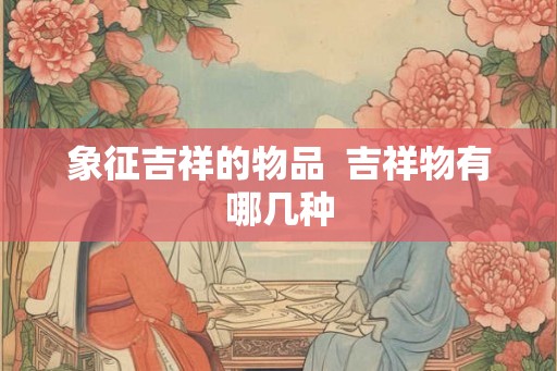 象征吉祥的物品  吉祥物有哪几种