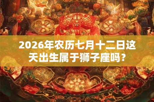 2026年农历七月十二日这天出生属于狮子座吗？