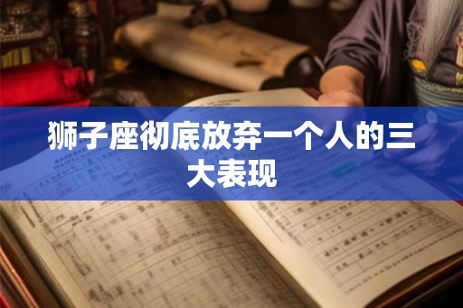 狮子座彻底放弃一个人的三大表现