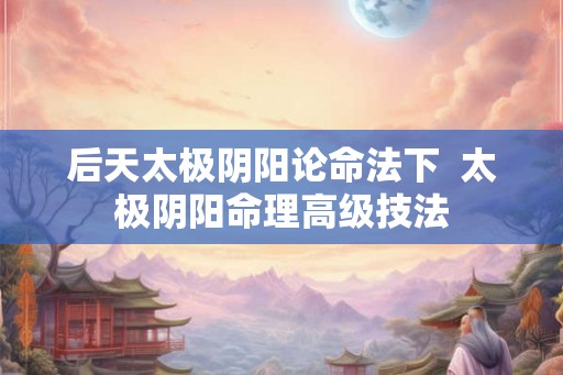后天太极阴阳论命法下  太极阴阳命理高级技法
