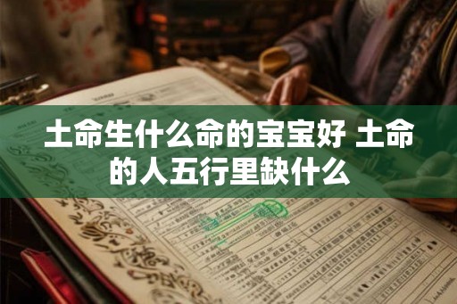 土命生什么命的宝宝好 土命的人五行里缺什么