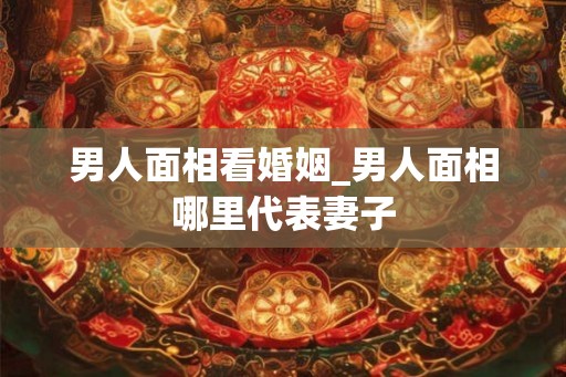男人面相看婚姻_男人面相哪里代表妻子