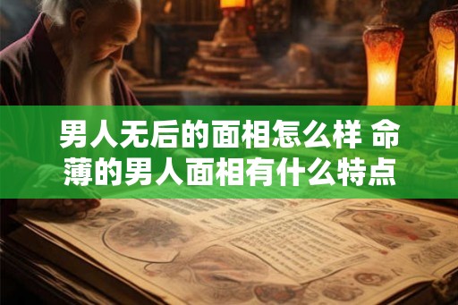 男人无后的面相怎么样 命薄的男人面相有什么特点