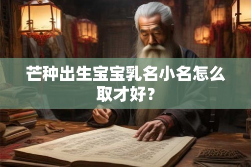 芒种出生宝宝乳名小名怎么取才好？