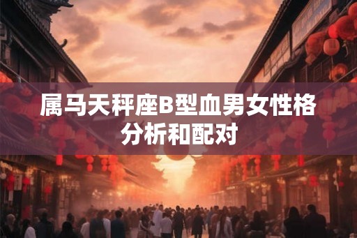 属马天秤座B型血男女性格分析和配对