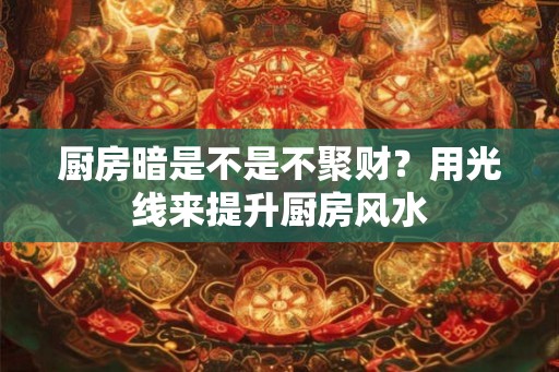 厨房暗是不是不聚财？用光线来提升厨房风水
