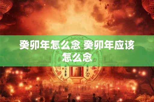 癸卯年怎么念 癸卯年应该怎么念 癸卯年怎么念 癸卯年应该怎么念