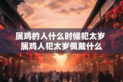 属鸡的人什么时候犯太岁 属鸡人犯太岁佩戴什么