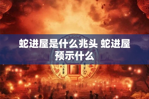 蛇进屋是什么兆头 蛇进屋预示什么