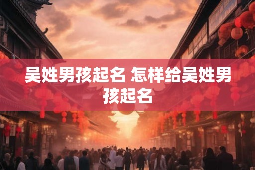 吴姓男孩起名 怎样给吴姓男孩起名