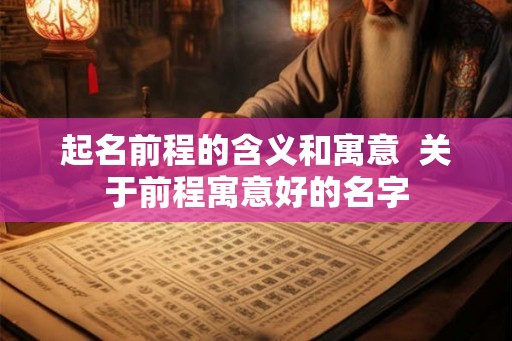 起名前程的含义和寓意  关于前程寓意好的名字