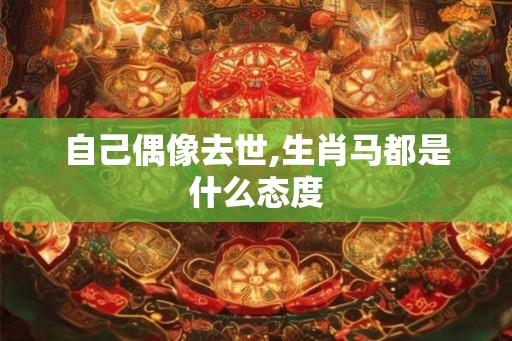自己偶像去世,生肖马都是什么态度 自己偶像去世,生肖马都是什么态度