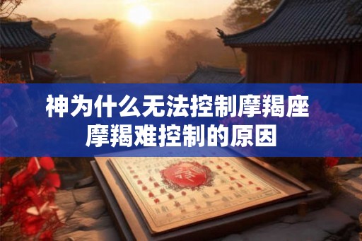 神为什么无法控制摩羯座 摩羯难控制的原因