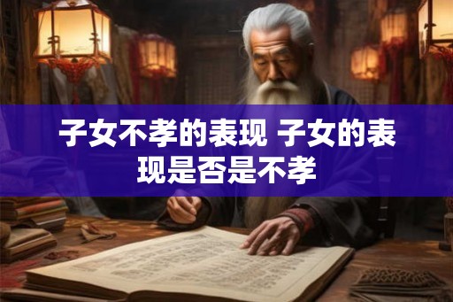 子女不孝的表现 子女的表现是否是不孝
